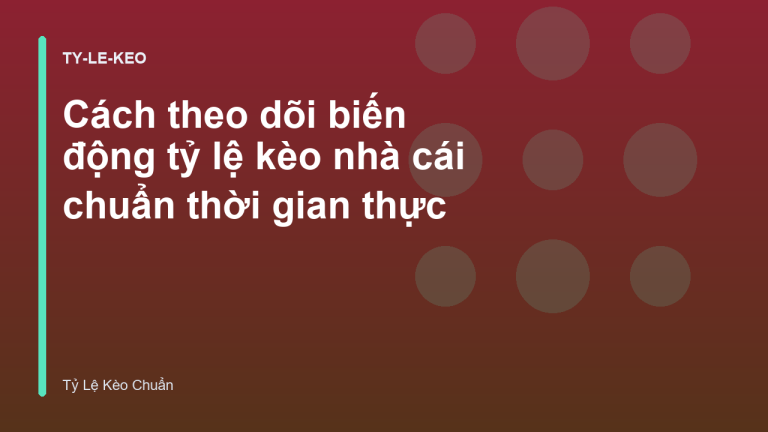 Cách theo dõi biến động tỷ lệ kèo nhà cái chuẩn thời gian thực