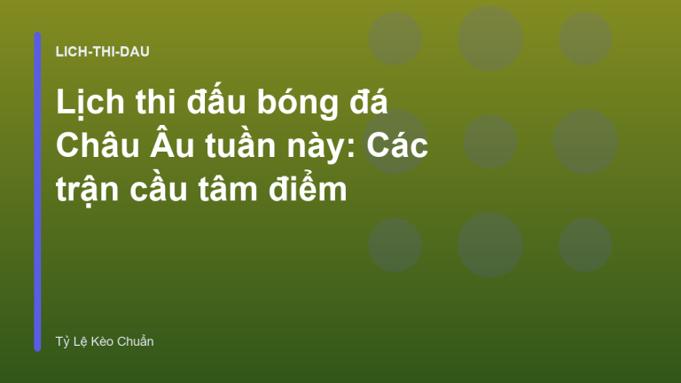 Lịch thi đấu bóng đá Châu Âu tuần này: Các trận cầu tâm điểm