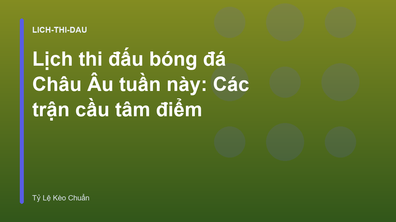 Lịch thi đấu bóng đá Châu Âu tuần này: Các trận cầu tâm điểm