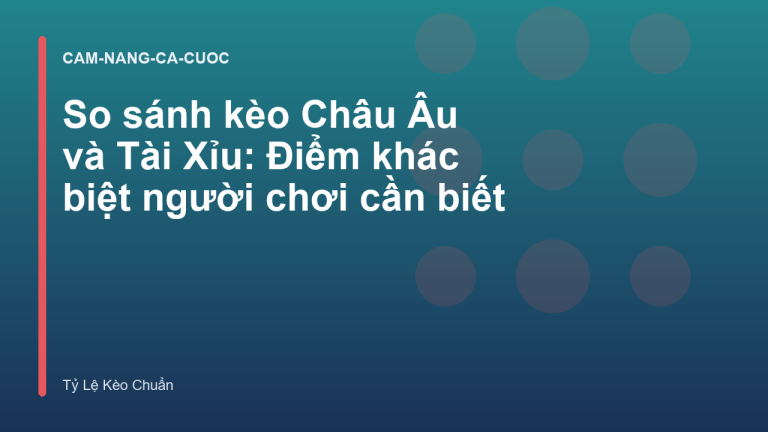 So sánh kèo Châu Âu và Tài Xỉu: Điểm khác biệt người chơi cần biết